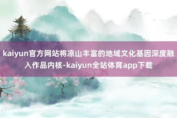 kaiyun官方网站将凉山丰富的地域文化基因深度融入作品内核-kaiyun全站体育app下载
