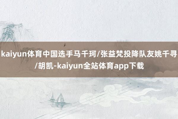 kaiyun体育中国选手马千珂/张益梵投降队友姚千寻/胡凯-kaiyun全站体育app下载
