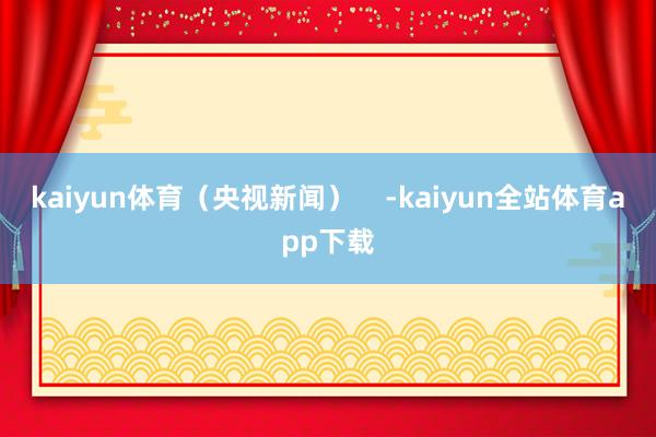 kaiyun体育（央视新闻）    -kaiyun全站体育app下载