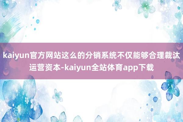 kaiyun官方网站这么的分销系统不仅能够合理裁汰运营资本-kaiyun全站体育app下载