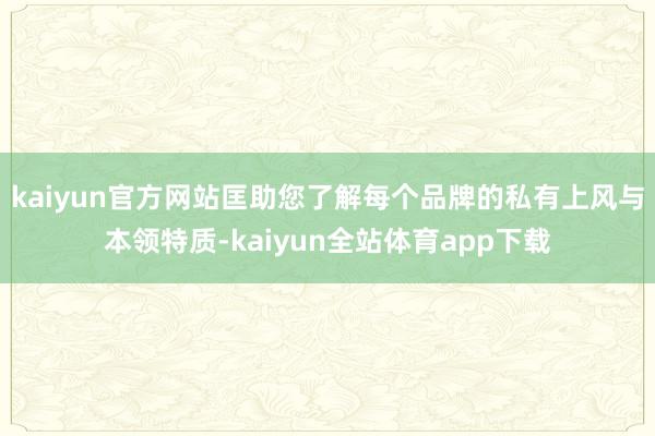 kaiyun官方网站匡助您了解每个品牌的私有上风与本领特质-kaiyun全站体育app下载
