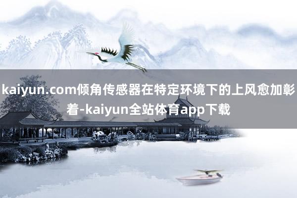 kaiyun.com倾角传感器在特定环境下的上风愈加彰着-kaiyun全站体育app下载