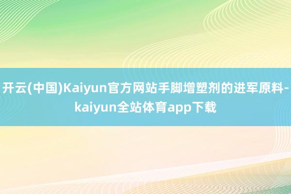 开云(中国)Kaiyun官方网站手脚增塑剂的进军原料-kaiyun全站体育app下载