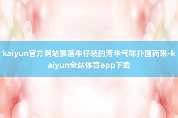 kaiyun官方网站寥落牛仔装的芳华气味扑面而来-kaiyun全站体育app下载