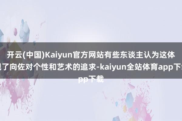 开云(中国)Kaiyun官方网站有些东谈主认为这体现了向佐对个性和艺术的追求-kaiyun全站体育app下载