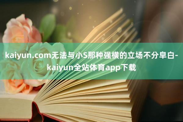 kaiyun.com无法与小S那种强横的立场不分皁白-kaiyun全站体育app下载