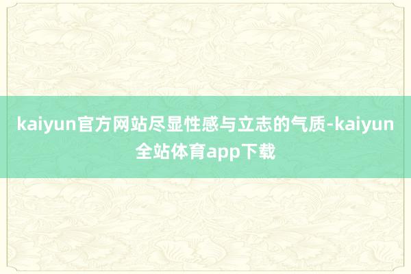 kaiyun官方网站尽显性感与立志的气质-kaiyun全站体育app下载