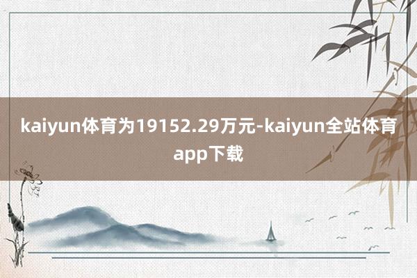 kaiyun体育为19152.29万元-kaiyun全站体育app下载