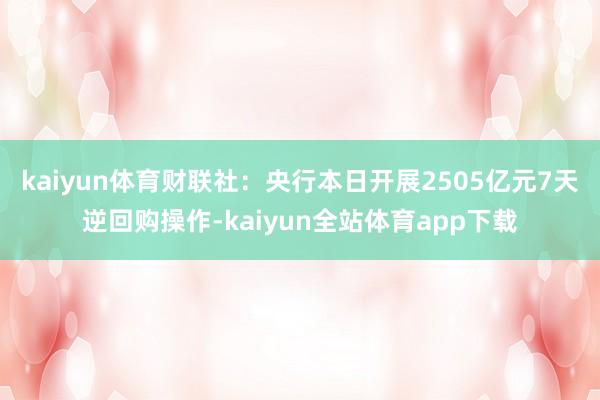 kaiyun体育　　财联社：央行本日开展2505亿元7天逆回购操作-kaiyun全站体育app下载