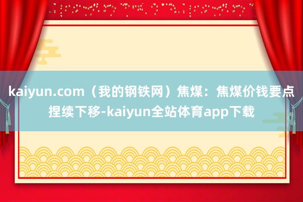 kaiyun.com（我的钢铁网）　　焦煤：焦煤价钱要点捏续下移-kaiyun全站体育app下载