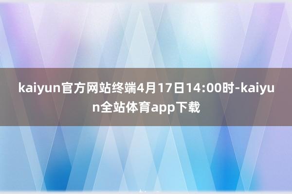kaiyun官方网站终端4月17日14:00时-kaiyun全站体育app下载