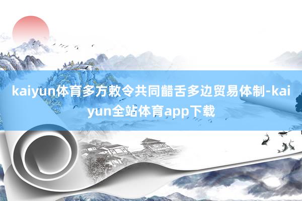 kaiyun体育多方敕令共同齰舌多边贸易体制-kaiyun全站体育app下载