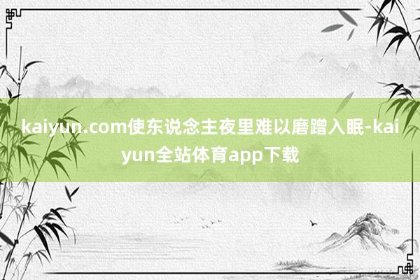 kaiyun.com使东说念主夜里难以磨蹭入眠-kaiyun全站体育app下载