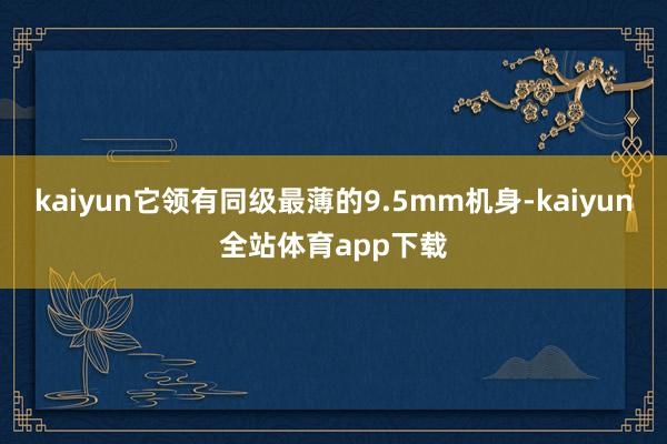 kaiyun它领有同级最薄的9.5mm机身-kaiyun全站体育app下载