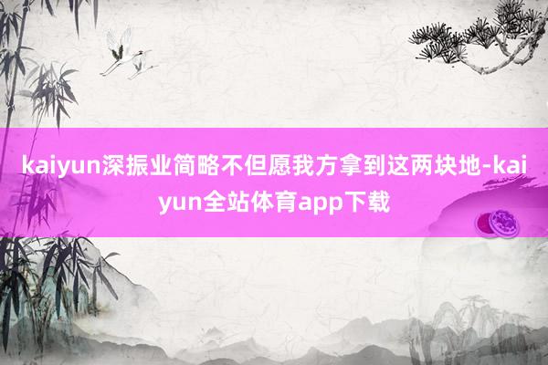 kaiyun深振业简略不但愿我方拿到这两块地-kaiyun全站体育app下载