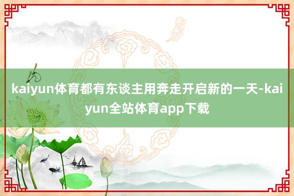 kaiyun体育都有东谈主用奔走开启新的一天-kaiyun全站体育app下载