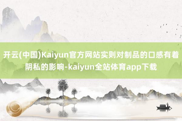 开云(中国)Kaiyun官方网站实则对制品的口感有着阴私的影响-kaiyun全站体育app下载