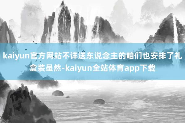 kaiyun官方网站不详送东说念主的咱们也安排了礼盒装虽然-kaiyun全站体育app下载
