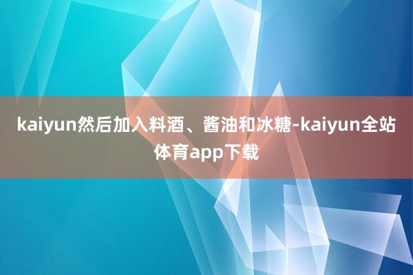 kaiyun然后加入料酒、酱油和冰糖-kaiyun全站体育app下载