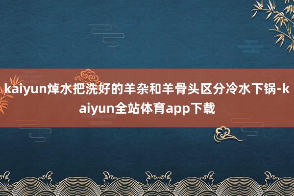 kaiyun焯水把洗好的羊杂和羊骨头区分冷水下锅-kaiyun全站体育app下载