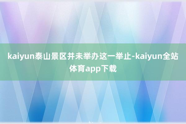 kaiyun泰山景区并未举办这一举止-kaiyun全站体育app下载