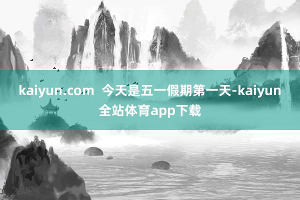 kaiyun.com  今天是五一假期第一天-kaiyun全站体育app下载
