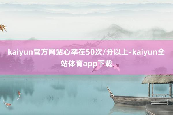 kaiyun官方网站心率在50次/分以上-kaiyun全站体育app下载