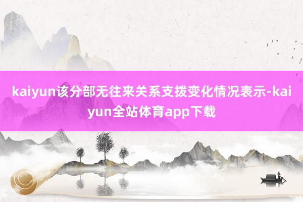 kaiyun该分部无往来关系支拨变化情况表示-kaiyun全站体育app下载