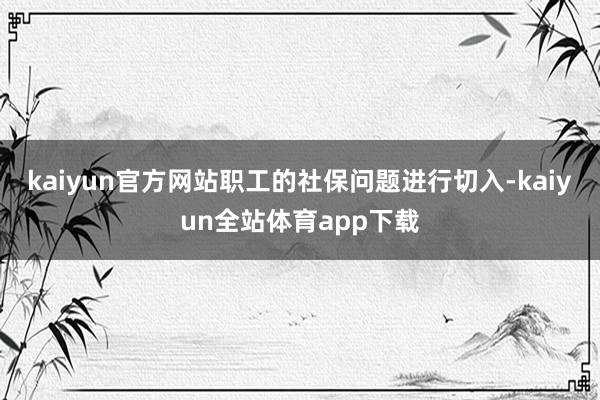 kaiyun官方网站职工的社保问题进行切入-kaiyun全站体育app下载
