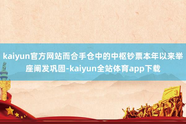 kaiyun官方网站而合手仓中的中枢钞票本年以来举座阐发巩固-kaiyun全站体育app下载