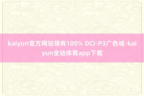 kaiyun官方网站领有100% DCI-P3广色域-kaiyun全站体育app下载