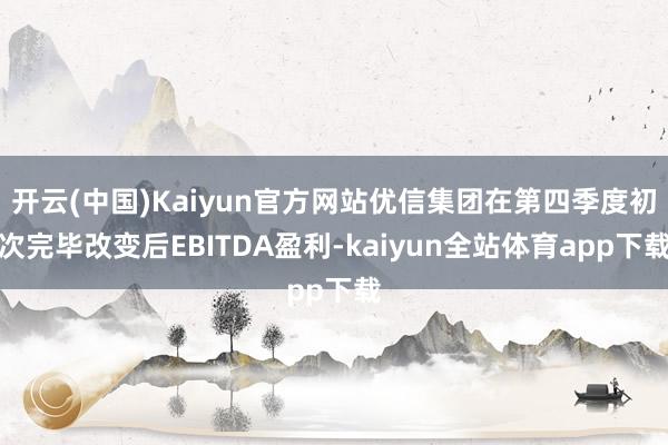 开云(中国)Kaiyun官方网站优信集团在第四季度初次完毕改变后EBITDA盈利-kaiyun全站体育app下载