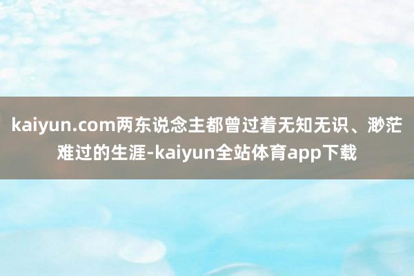 kaiyun.com两东说念主都曾过着无知无识、渺茫难过的生涯-kaiyun全站体育app下载