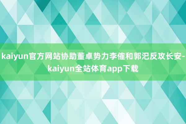 kaiyun官方网站协助董卓势力李傕和郭汜反攻长安-kaiyun全站体育app下载