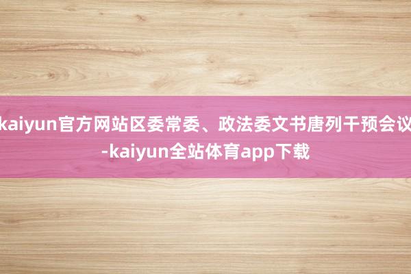 kaiyun官方网站区委常委、政法委文书唐列干预会议-kaiyun全站体育app下载