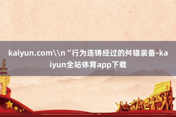 kaiyun.com\n“行为连铸经过的舛错装备-kaiyun全站体育app下载