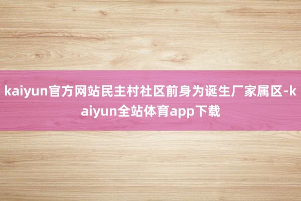 kaiyun官方网站民主村社区前身为诞生厂家属区-kaiyun全站体育app下载