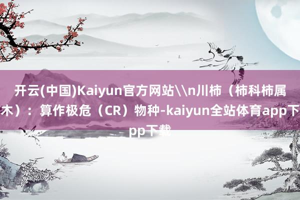 开云(中国)Kaiyun官方网站\n川柿（柿科柿属乔木）：算作极危（CR）物种-kaiyun全站体育app下载