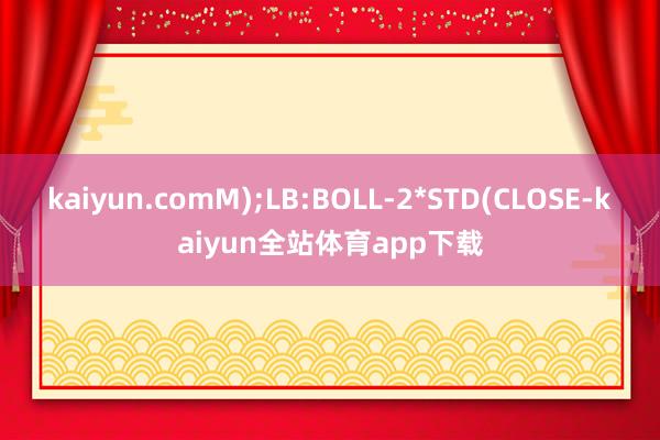 kaiyun.comM);LB:BOLL-2*STD(CLOSE-kaiyun全站体育app下载
