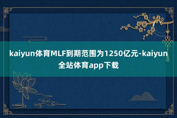 kaiyun体育MLF到期范围为1250亿元-kaiyun全站体育app下载