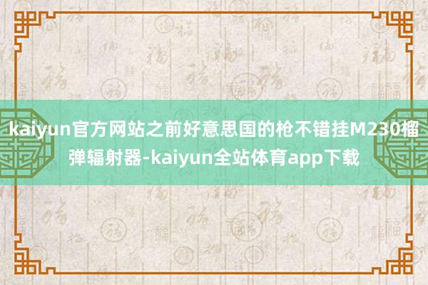 kaiyun官方网站之前好意思国的枪不错挂M230榴弹辐射器-kaiyun全站体育app下载