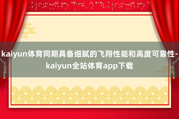 kaiyun体育同期具备细腻的飞翔性能和高度可靠性-kaiyun全站体育app下载