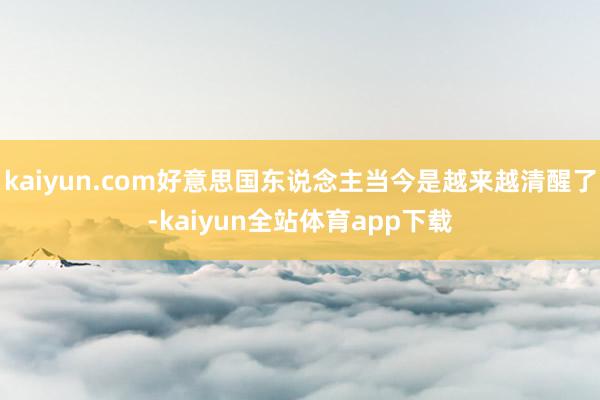 kaiyun.com好意思国东说念主当今是越来越清醒了-kaiyun全站体育app下载
