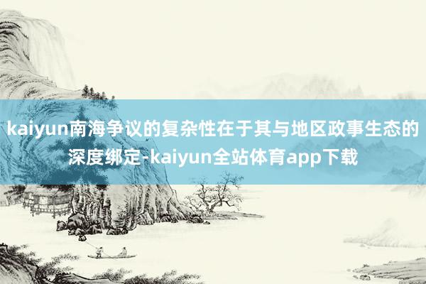 kaiyun南海争议的复杂性在于其与地区政事生态的深度绑定-kaiyun全站体育app下载