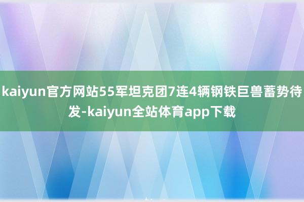 kaiyun官方网站55军坦克团7连4辆钢铁巨兽蓄势待发-kaiyun全站体育app下载