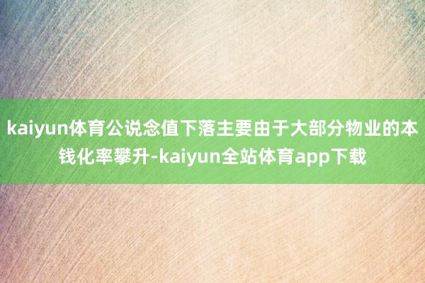 kaiyun体育公说念值下落主要由于大部分物业的本钱化率攀升-kaiyun全站体育app下载