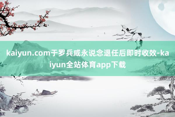 kaiyun.com于罗兵咸永说念退任后即时收效-kaiyun全站体育app下载
