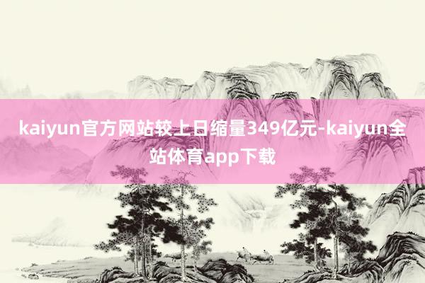 kaiyun官方网站较上日缩量349亿元-kaiyun全站体育app下载