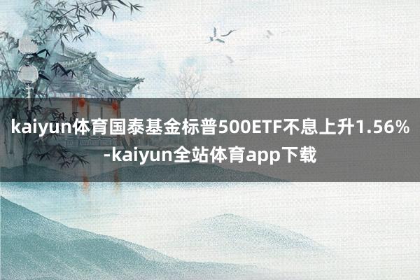 kaiyun体育国泰基金标普500ETF不息上升1.56%-kaiyun全站体育app下载