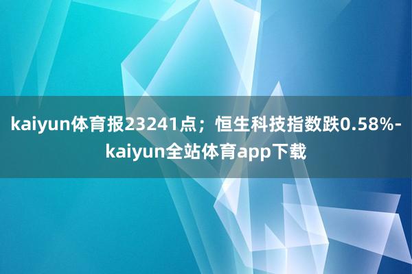 kaiyun体育报23241点；恒生科技指数跌0.58%-kaiyun全站体育app下载